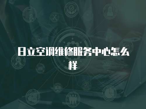 日立空調維修服務中心怎么樣