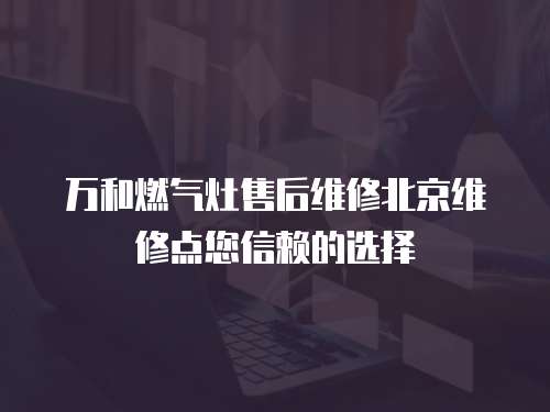 萬和燃氣灶售后維修北京維修點您信賴的選擇