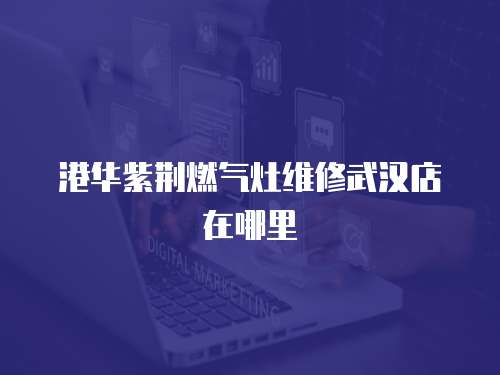 港華紫荊燃?xì)庠罹S修武漢店在哪里
