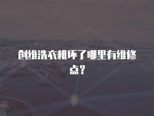 創維洗衣機壞了哪里有維修點？