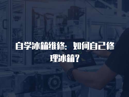 自學冰箱維修：如何自己修理冰箱？