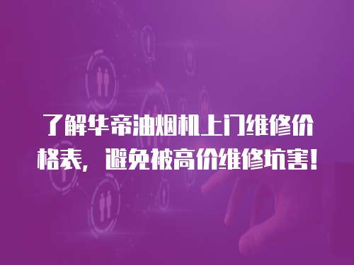 了解華帝油煙機上門維修價格表，避免被高價維修坑害！