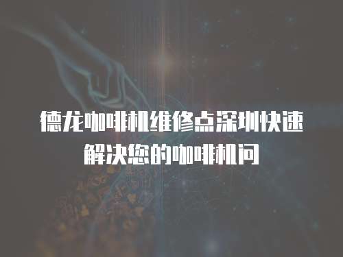 德龍咖啡機維修點深圳快速解決您的咖啡機問