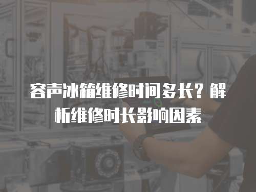 容聲冰箱維修時(shí)間多長(zhǎng)？解析維修時(shí)長(zhǎng)影響因素