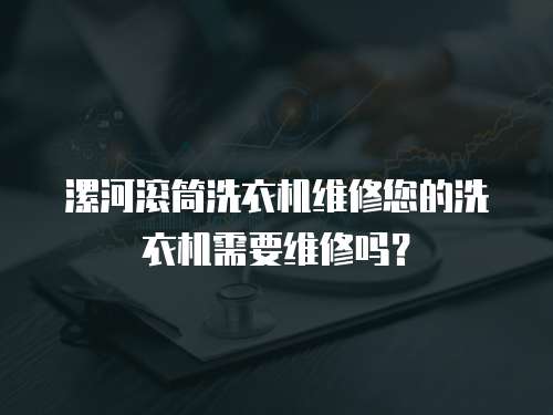 漯河滾筒洗衣機維修您的洗衣機需要維修嗎？