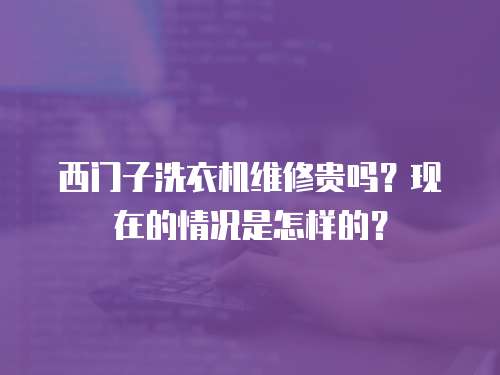 西門子洗衣機維修貴嗎？現(xiàn)在的情況是怎樣的？