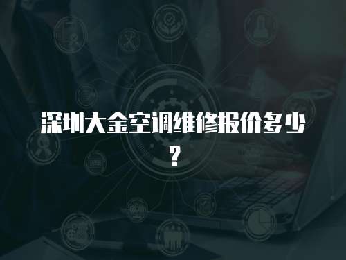 深圳大金空調(diào)維修報(bào)價(jià)多少？