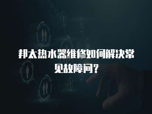 邦太熱水器維修如何解決常見故障問？