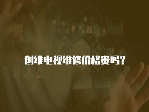 創維電視維修價格貴嗎？