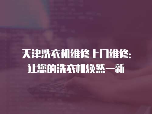 天津洗衣機維修上門維修：讓您的洗衣機煥然一新
