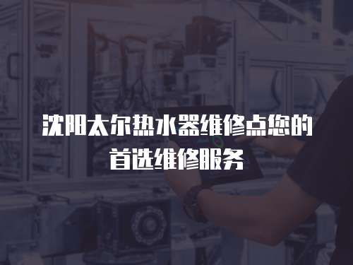 沈陽太爾熱水器維修點(diǎn)您的首選維修服務(wù)