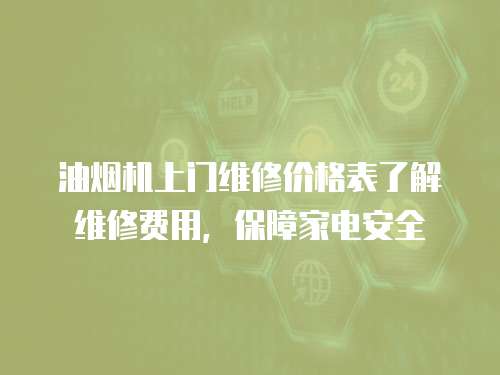 油煙機(jī)上門維修價(jià)格表了解維修費(fèi)用，保障家電安全