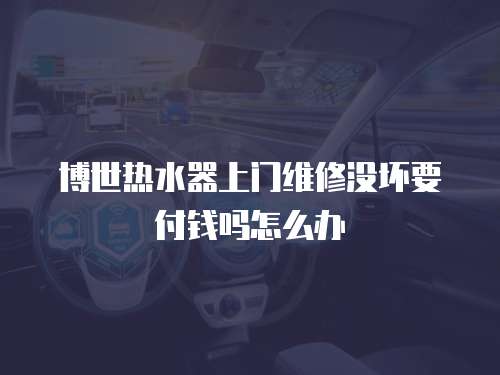 博世熱水器上門維修沒壞要付錢嗎怎么辦