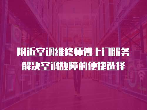 附近空調(diào)維修師傅上門服務(wù)解決空調(diào)故障的便捷選擇