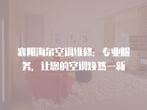 襄陽(yáng)海爾空調(diào)維修：專業(yè)服務(wù)，讓您的空調(diào)煥然一新