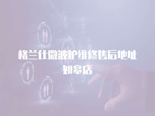 格蘭仕微波爐維修售后地址如皋店
