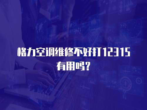 格力空調(diào)維修不好打12315有用嗎？