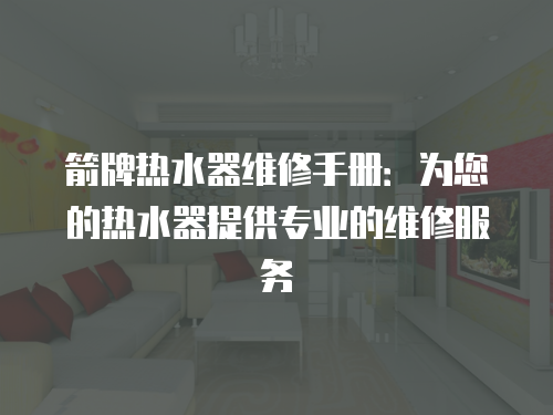 箭牌熱水器維修手冊：為您的熱水器提供專業(yè)的維修服務(wù)