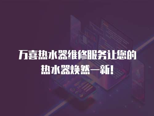 萬喜熱水器維修服務讓您的熱水器煥然一新！