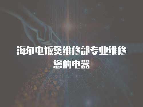海爾電飯煲維修部專業維修您的電器