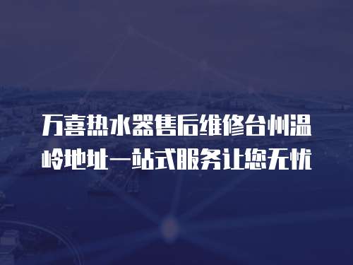 萬喜熱水器售后維修臺州溫嶺地址一站式服務讓您無憂