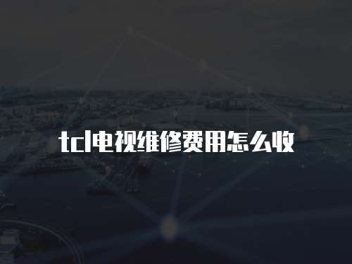 tcl電視維修費(fèi)用怎么收