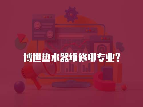 博世熱水器維修哪專業？