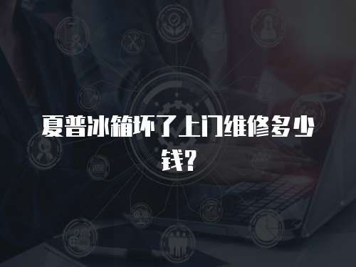 夏普冰箱壞了上門維修多少錢？
