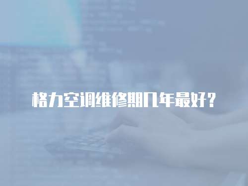 格力空調維修期幾年最好？
