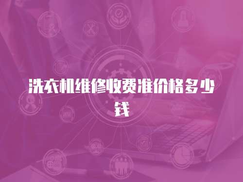 洗衣機維修收費準價格多少錢