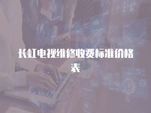 長虹電視維修收費標準價格表