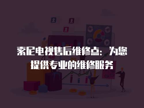 索尼電視售后維修點(diǎn)：為您提供專(zhuān)業(yè)的維修服務(wù)