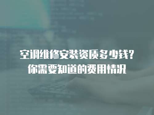 空調(diào)維修安裝資質(zhì)多少錢？你需要知道的費(fèi)用情況