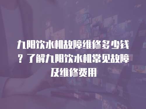 九陽飲水機故障維修多少錢？了解九陽飲水機常見故障及維修費用