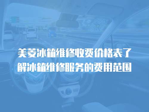 美菱冰箱維修收費價格表了解冰箱維修服務的費用范圍
