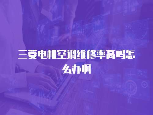 三菱電機(jī)空調(diào)維修率高嗎怎么辦啊