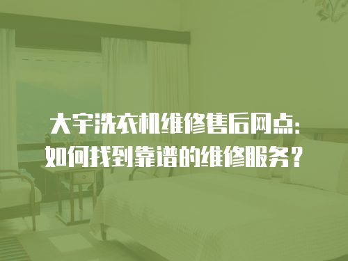 大宇洗衣機維修售后網點：如何找到靠譜的維修服務？