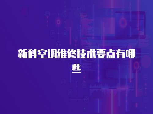 新科空調(diào)維修技術(shù)要點(diǎn)有哪些