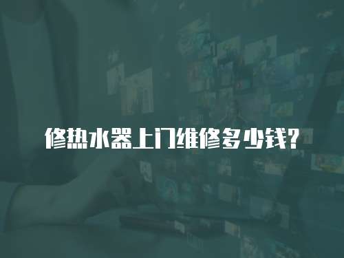 修熱水器上門維修多少錢？