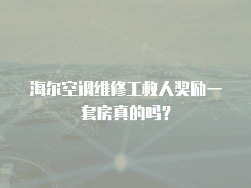 海爾空調(diào)維修工救人獎(jiǎng)勵(lì)一套房真的嗎？