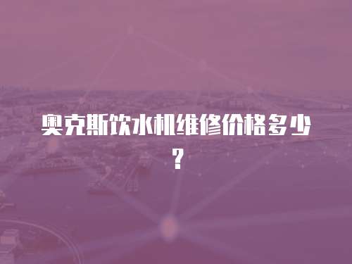奧克斯飲水機維修價格多少？