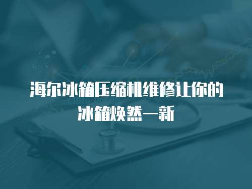 海爾冰箱壓縮機維修讓你的冰箱煥然一新