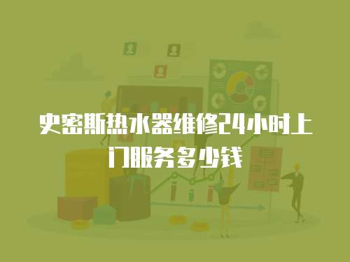 史密斯熱水器維修24小時上門服務多少錢