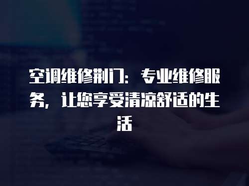 空調維修荊門：專業維修服務，讓您享受清涼舒適的生活