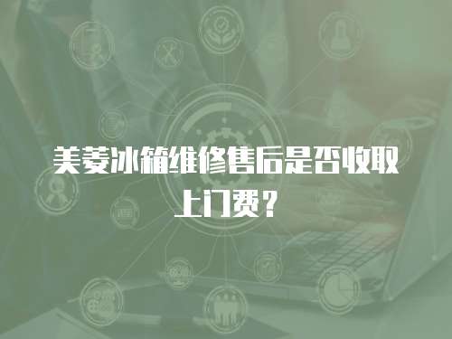 美菱冰箱維修售后是否收取上門費？