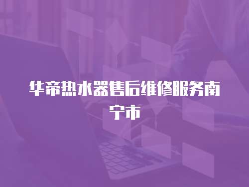 華帝熱水器售后維修服務南寧市