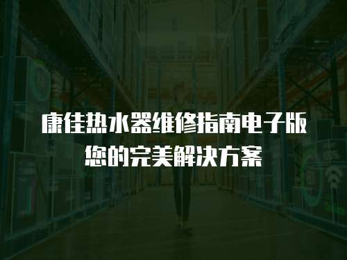 康佳熱水器維修指南電子版您的完美解決方案