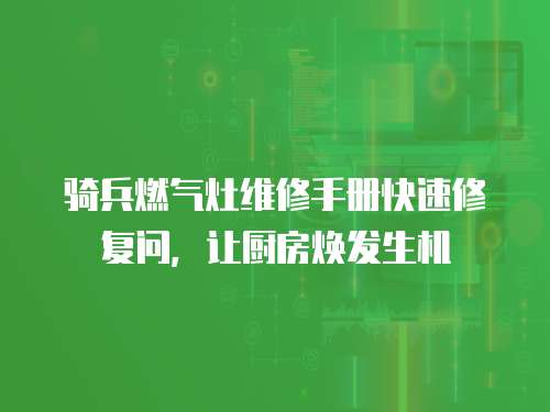 騎兵燃氣灶維修手冊快速修復問，讓廚房煥發生機