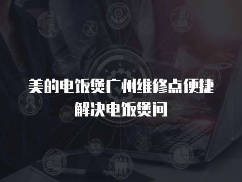 美的電飯煲廣州維修點便捷解決電飯煲問