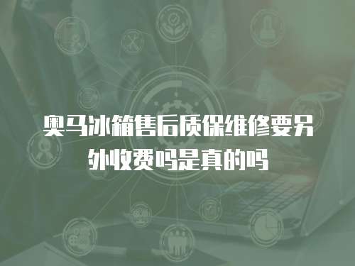 奧馬冰箱售后質保維修要另外收費嗎是真的嗎